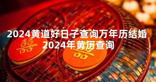 2024黄道好日子查询万年历结婚 2024年黄历查询